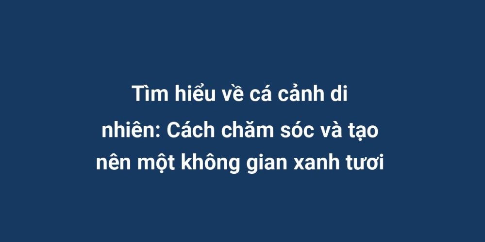 Tìm hiểu về cá cảnh di nhiên: Cách chăm sóc và tạo nên một không gian xanh tươi