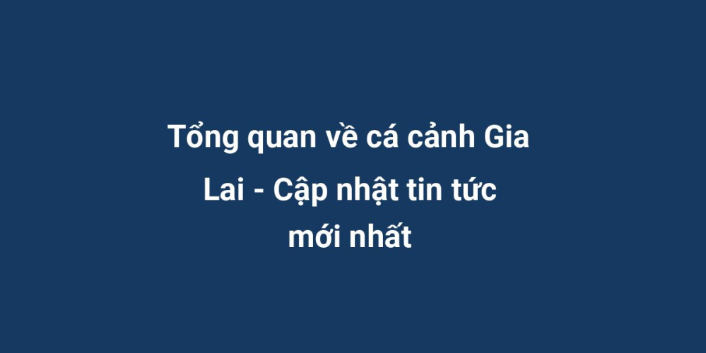 Tổng quan về cá cảnh Gia Lai - Cập nhật tin tức mới nhất