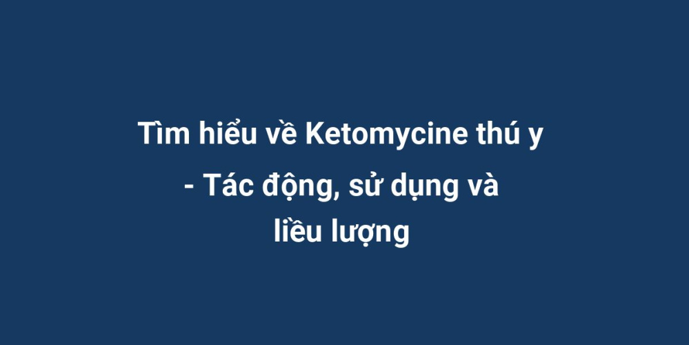 Tìm hiểu về Ketomycine thú y - Tác động, sử dụng và liều lượng