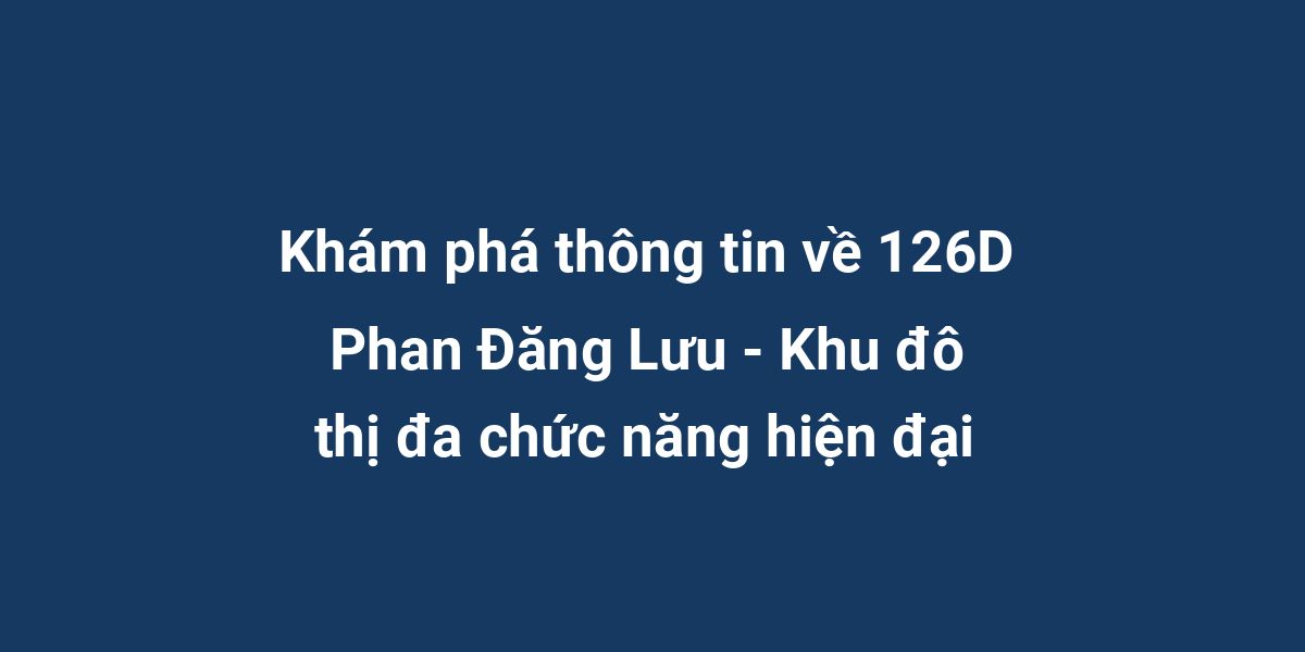 Khám phá thông tin về 126D Phan Đăng Lưu - Khu đô thị đa chức năng hiện đại