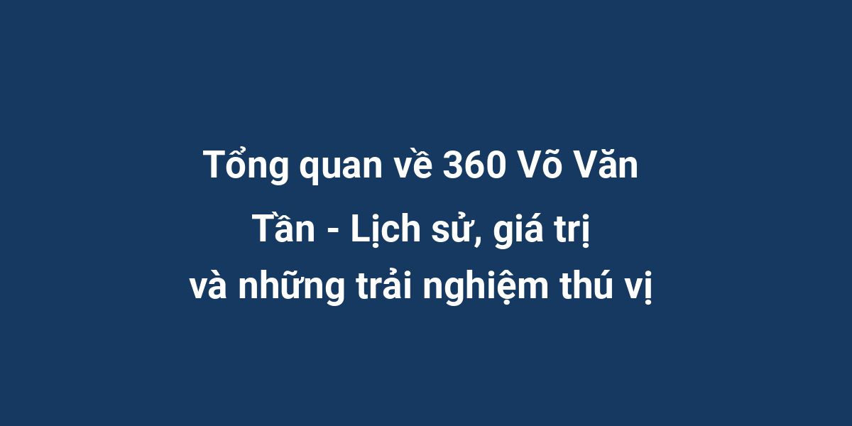 Tổng quan về 360 Võ Văn Tần - Lịch sử, giá trị và những trải nghiệm thú vị