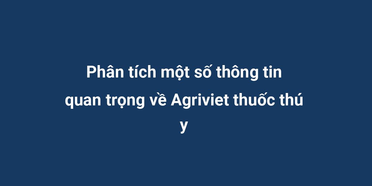 Phân tích một số thông tin quan trọng về Agriviet thuốc thú y