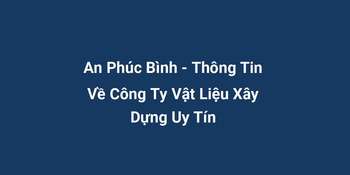 An Phúc Bình - Thông Tin Về Công Ty Vật Liệu Xây Dựng Uy Tín