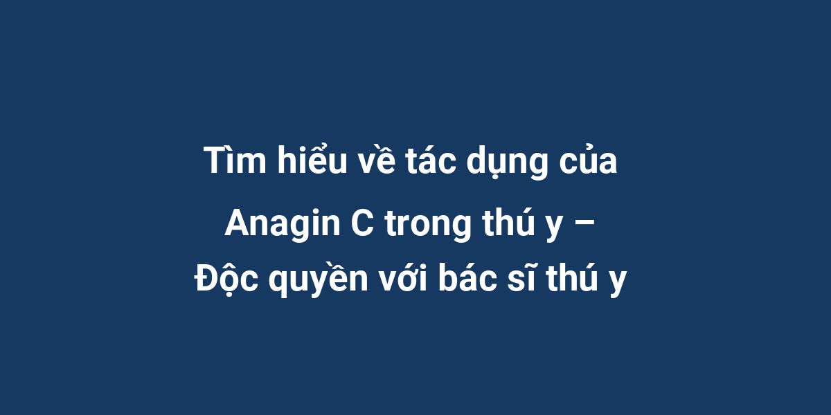 Tìm hiểu về tác dụng của Anagin C trong thú y – Độc quyền với bác sĩ thú y