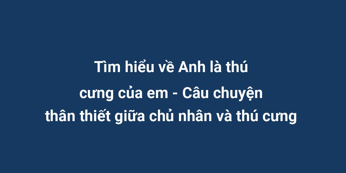 Tìm hiểu về Anh là thú cưng của em - Câu chuyện thân thiết giữa chủ nhân và thú cưng