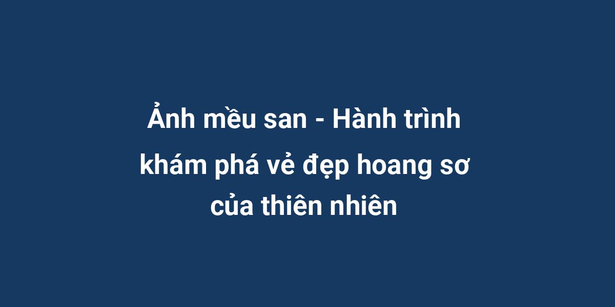 Ảnh mều san - Hành trình khám phá vẻ đẹp hoang sơ của thiên nhiên