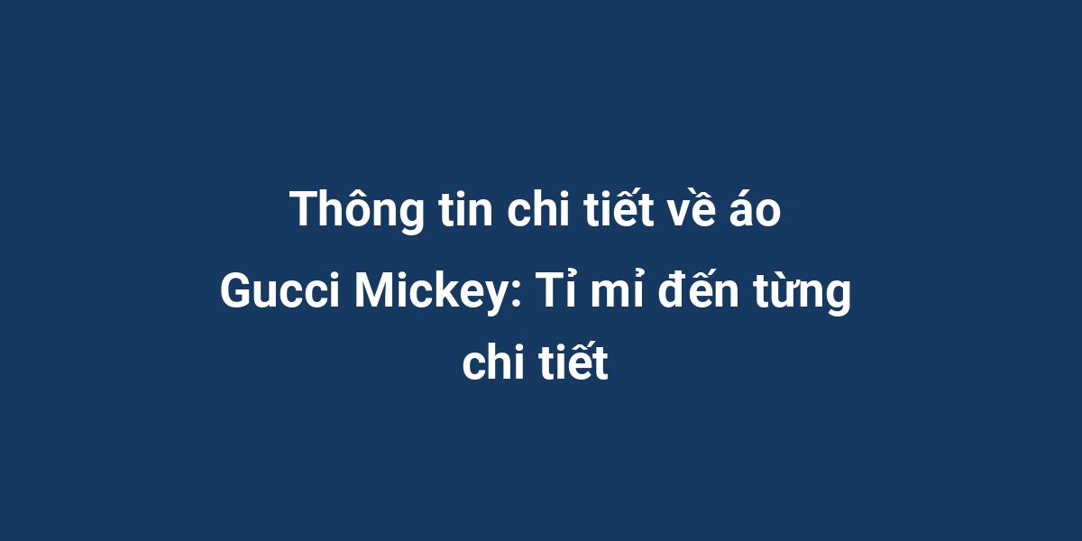 Thông tin chi tiết về áo Gucci Mickey: Tỉ mỉ đến từng chi tiết