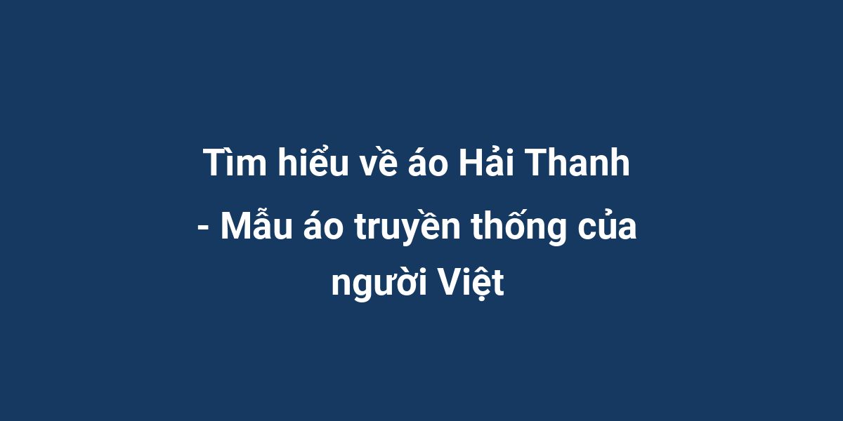 Tìm hiểu về áo Hải Thanh - Mẫu áo truyền thống của người Việt