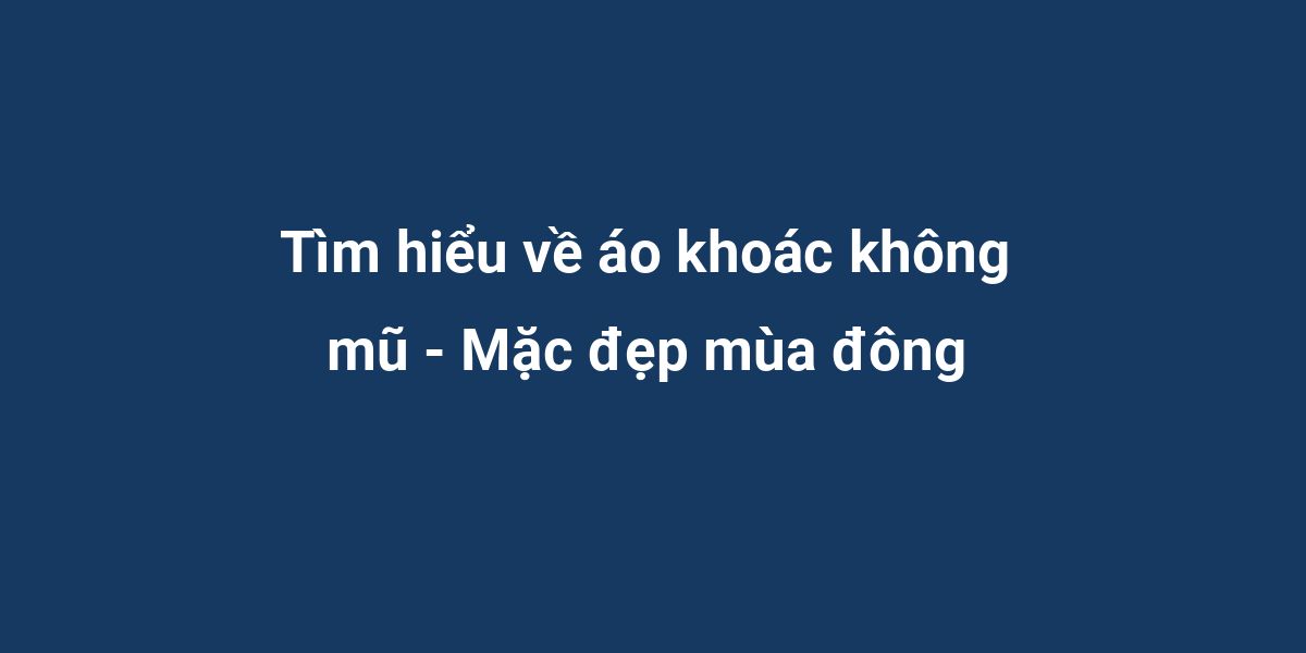 Tìm hiểu về áo khoác không mũ - Mặc đẹp mùa đông