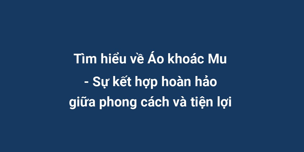 Tìm hiểu về Áo khoác Mu - Sự kết hợp hoàn hảo giữa phong cách và tiện lợi