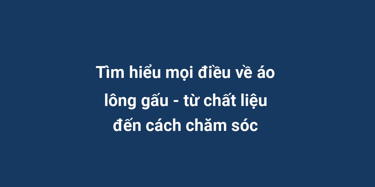 Tìm hiểu mọi điều về áo lông gấu - từ chất liệu đến cách chăm sóc