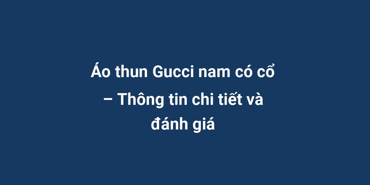 Áo thun Gucci nam có cổ – Thông tin chi tiết và đánh giá