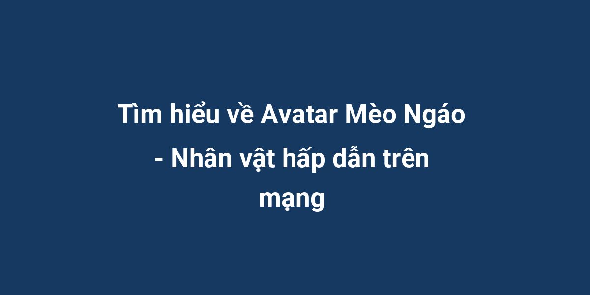 Tìm hiểu về Avatar Mèo Ngáo - Nhân vật hấp dẫn trên mạng