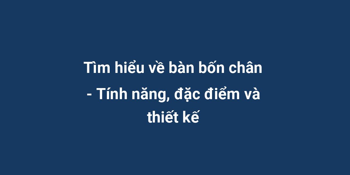 Tìm hiểu về bàn bốn chân - Tính năng, đặc điểm và thiết kế