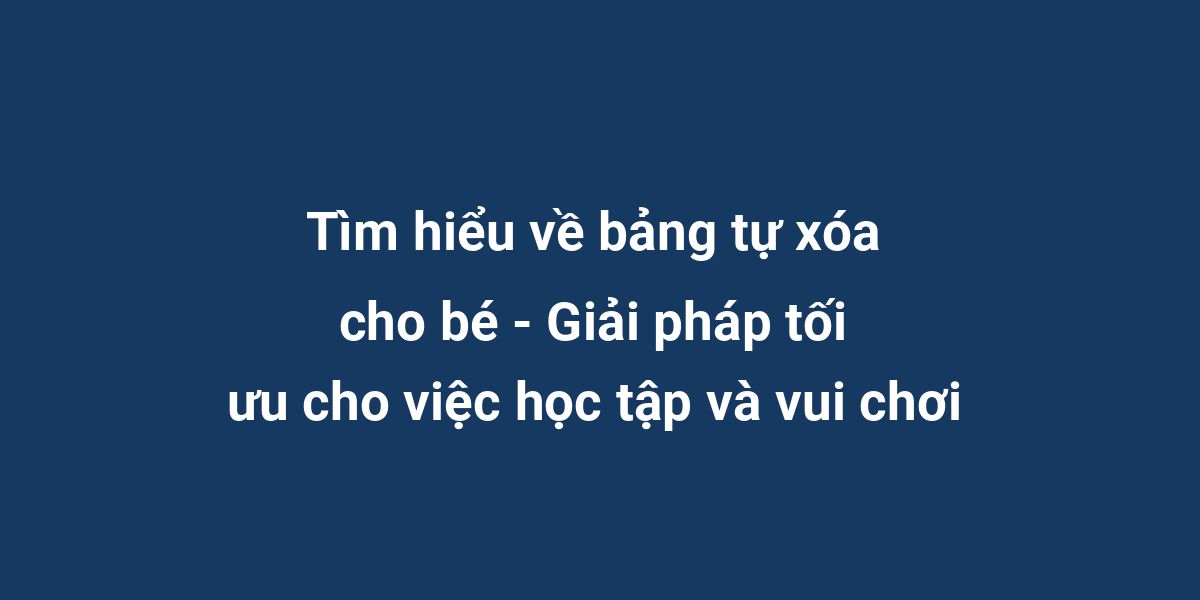 Tìm hiểu về bảng tự xóa cho bé - Giải pháp tối ưu cho việc học tập và vui chơi