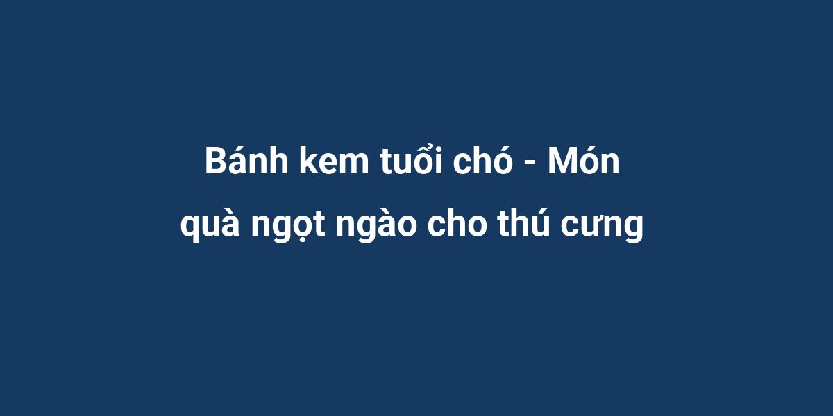 Bánh kem tuổi chó - Món quà ngọt ngào cho thú cưng