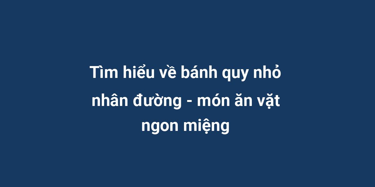 Tìm hiểu về bánh quy nhỏ nhân đường - món ăn vặt ngon miệng