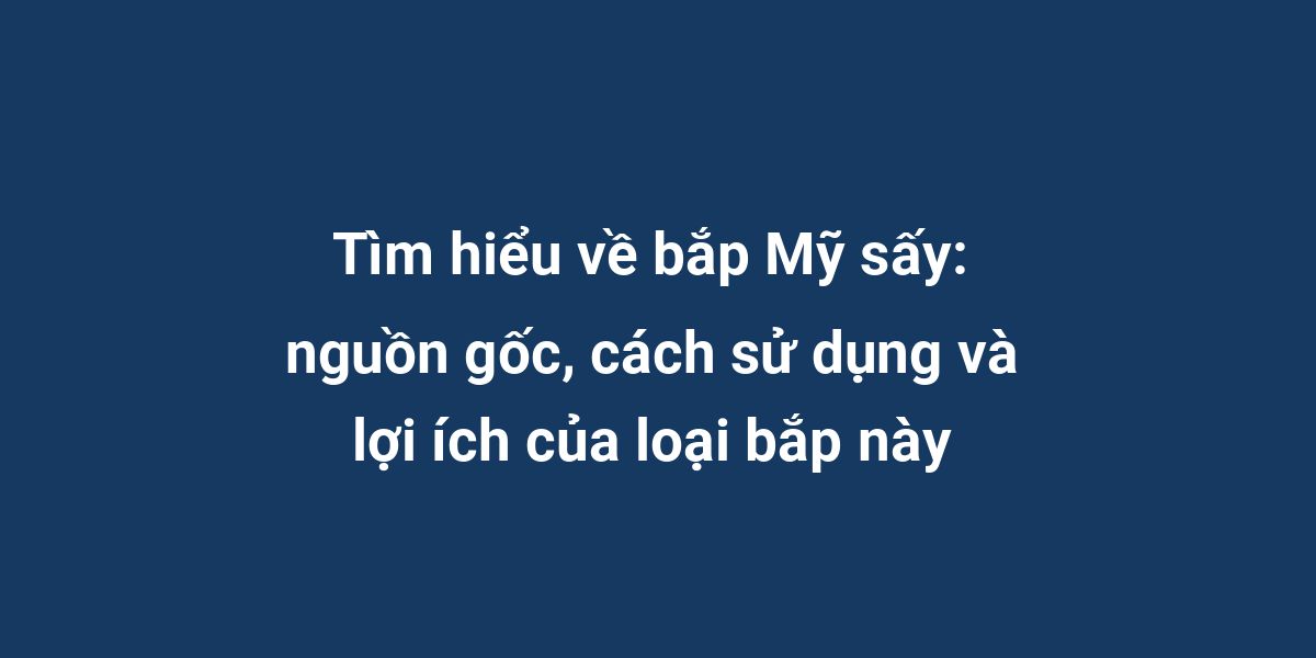 Tìm hiểu về bắp Mỹ sấy: nguồn gốc, cách sử dụng và lợi ích của loại bắp này