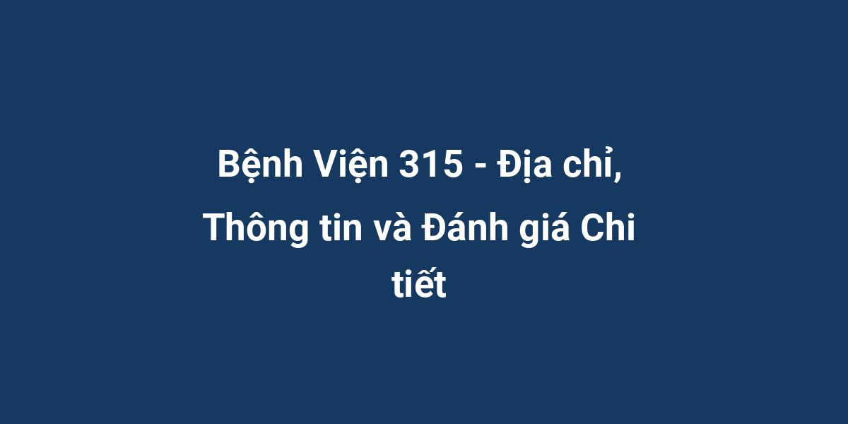 Bệnh Viện 315 - Địa chỉ, Thông tin và Đánh giá Chi tiết