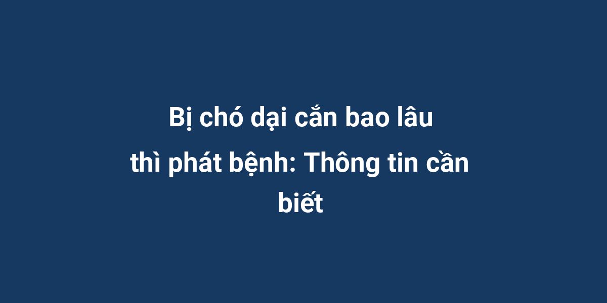 Bị chó dại cắn bao lâu thì phát bệnh: Thông tin cần biết