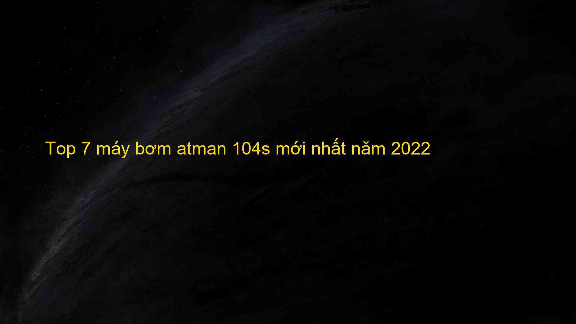 Bơm Atman 104s - Thông tin chi tiết và đánh giá chất lượng 2021