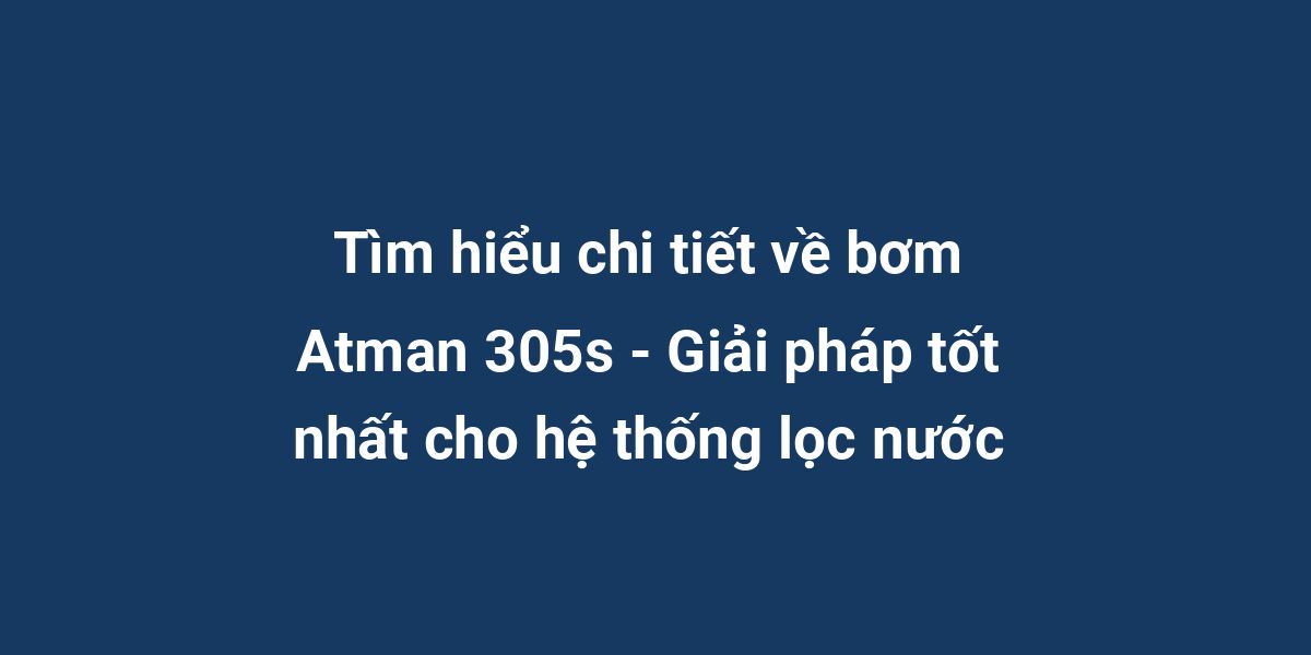 Tìm hiểu chi tiết về bơm Atman 305s - Giải pháp tốt nhất cho hệ thống lọc nước