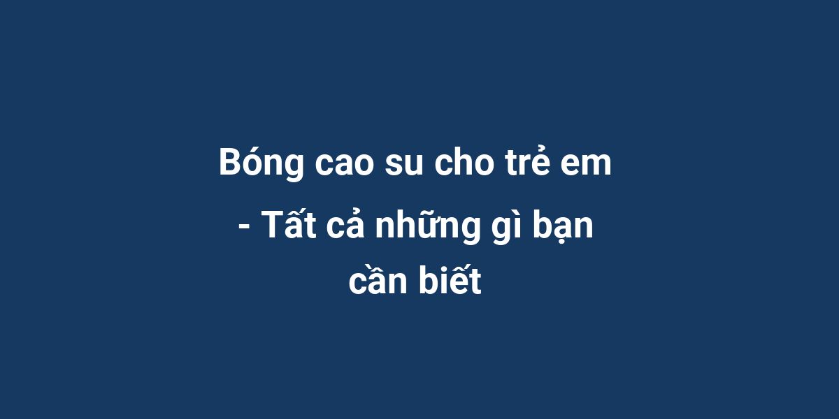 Bóng cao su cho trẻ em - Tất cả những gì bạn cần biết