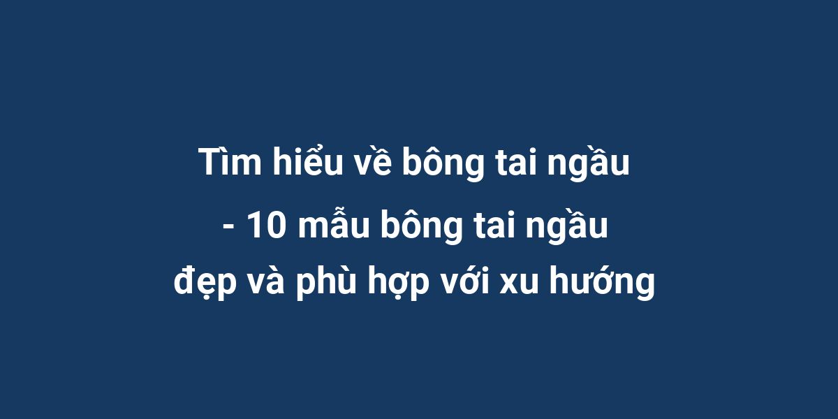 Tìm hiểu về bông tai ngầu - 10 mẫu bông tai ngầu đẹp và phù hợp với xu hướng