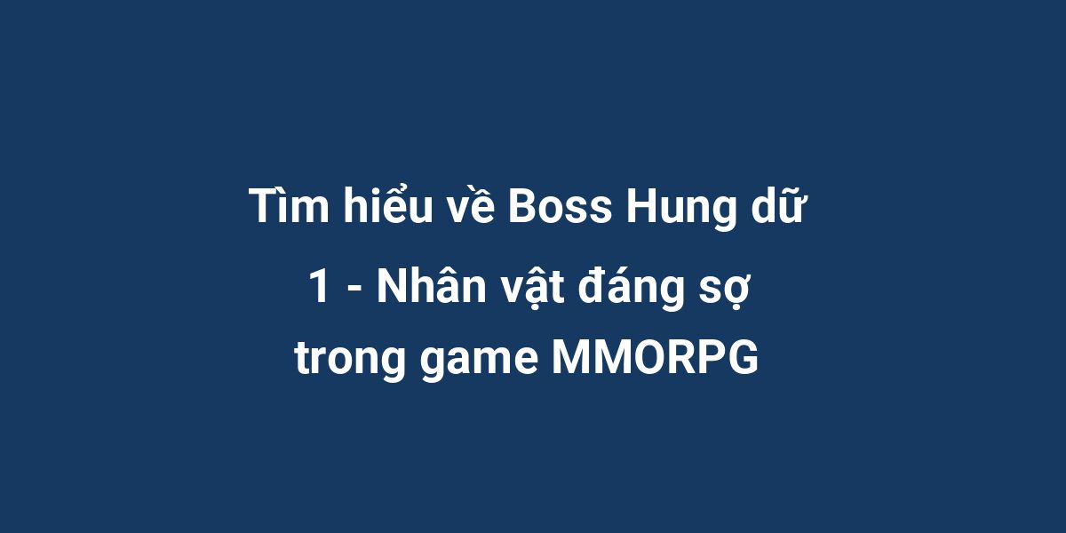 Tìm hiểu về Boss Hung dữ 1 - Nhân vật đáng sợ trong game MMORPG