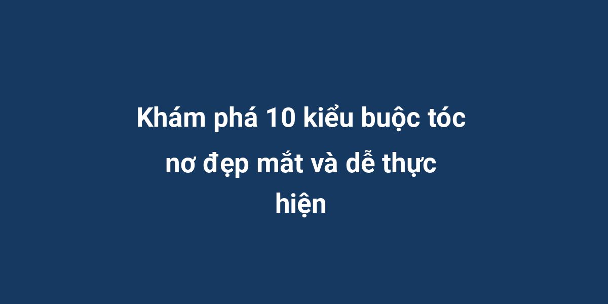 Khám phá 10 kiểu buộc tóc nơ đẹp mắt và dễ thực hiện