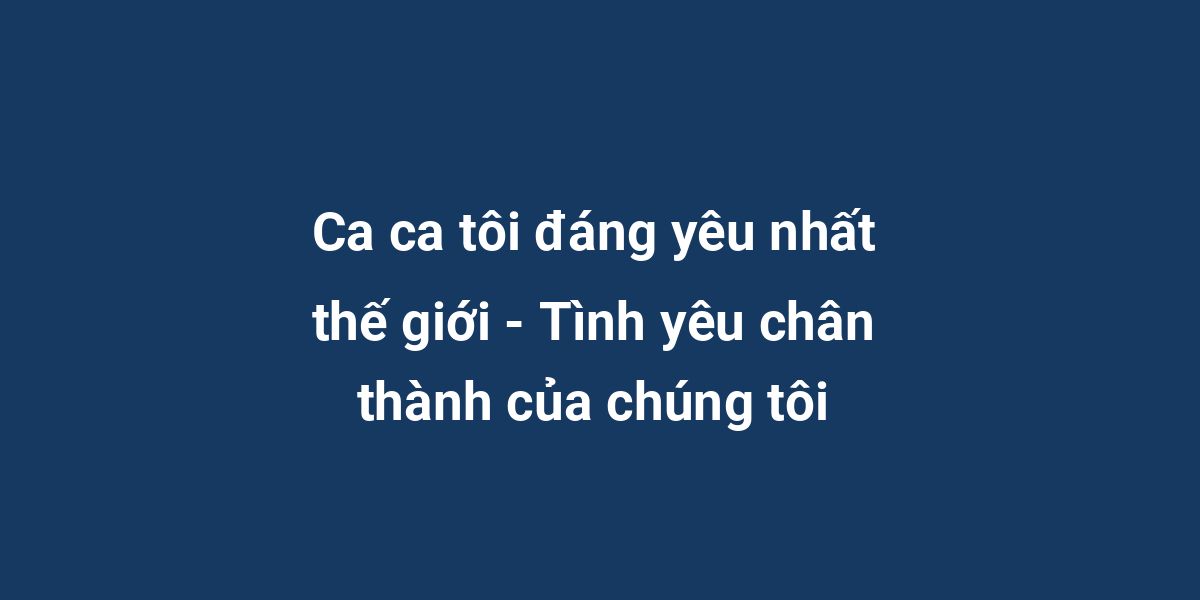 Ca ca tôi đáng yêu nhất thế giới - Tình yêu chân thành của chúng tôi