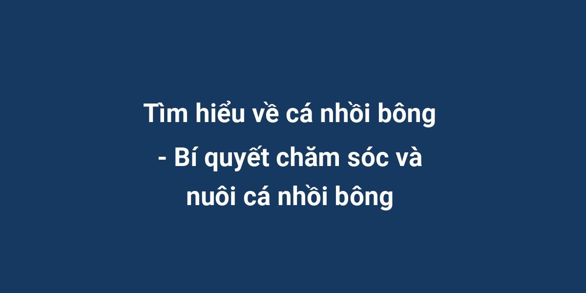 Tìm hiểu về cá nhồi bông - Bí quyết chăm sóc và nuôi cá nhồi bông