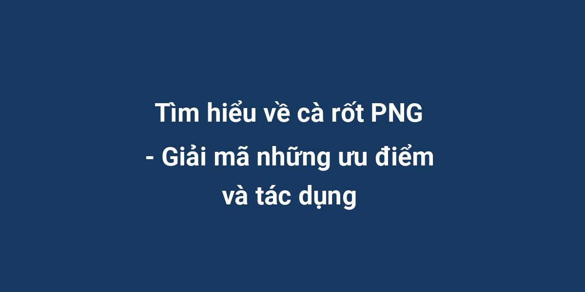 Tìm hiểu về cà rốt PNG - Giải mã những ưu điểm và tác dụng