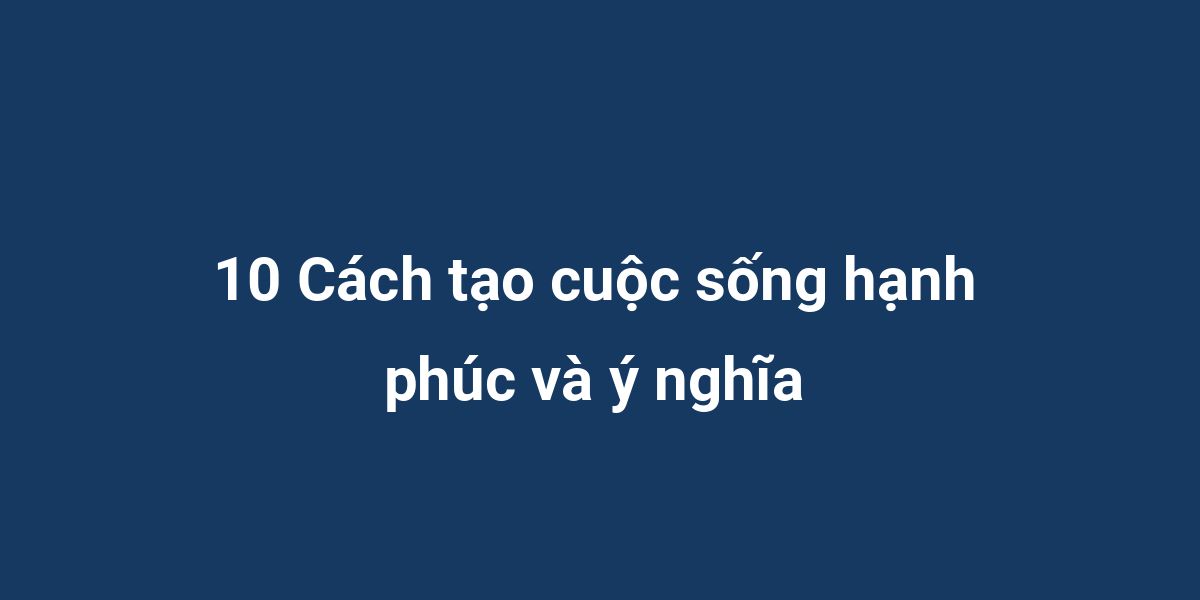 10 Cách tạo cuộc sống hạnh phúc và ý nghĩa