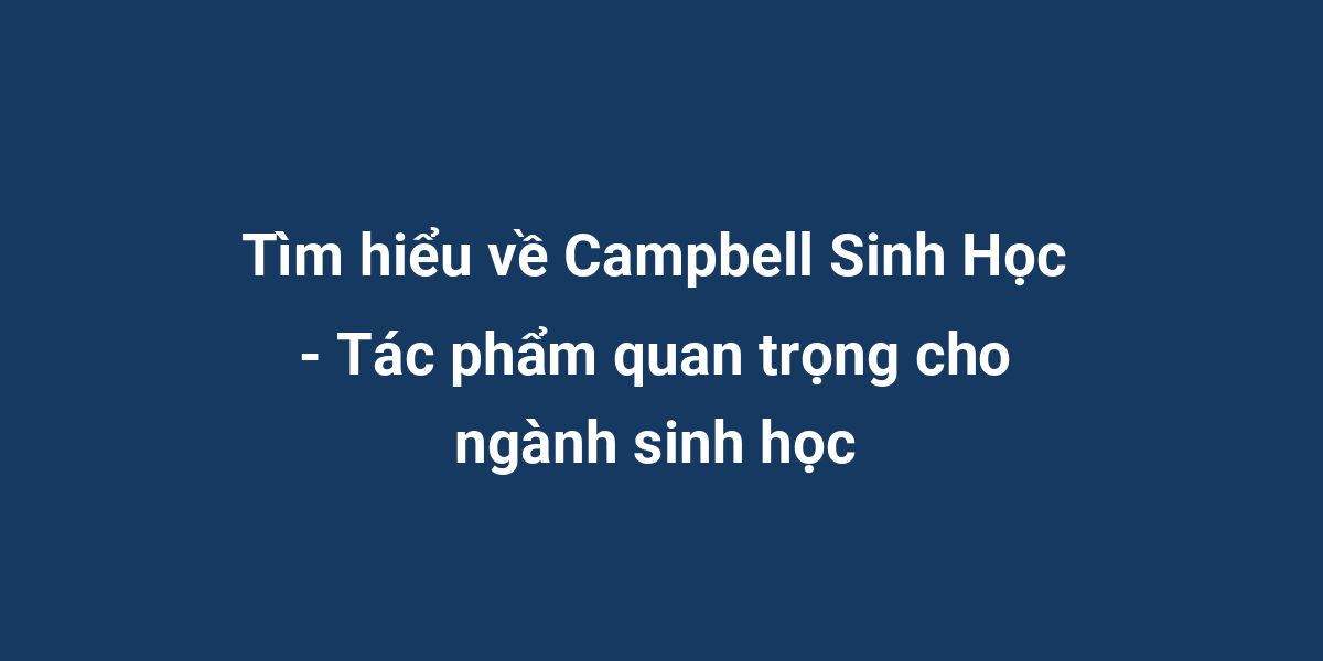 Tìm hiểu về Campbell Sinh Học - Tác phẩm quan trọng cho ngành sinh học