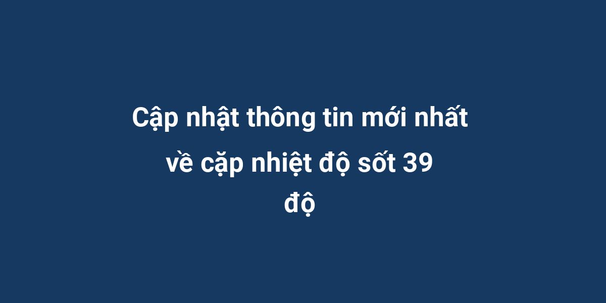 Cập nhật thông tin mới nhất về cặp nhiệt độ sốt 39 độ