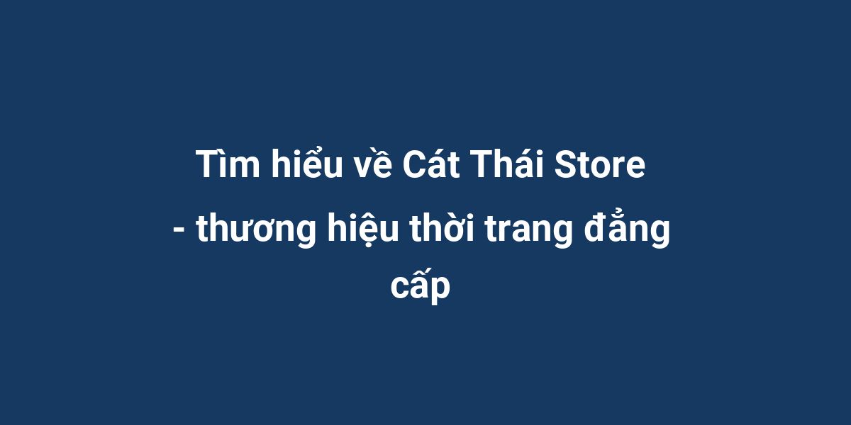 Tìm hiểu về Cát Thái Store - thương hiệu thời trang đẳng cấp