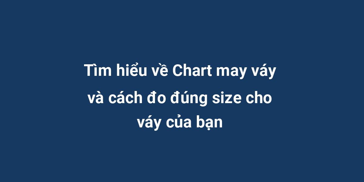 Tìm hiểu về Chart may váy và cách đo đúng size cho váy của bạn