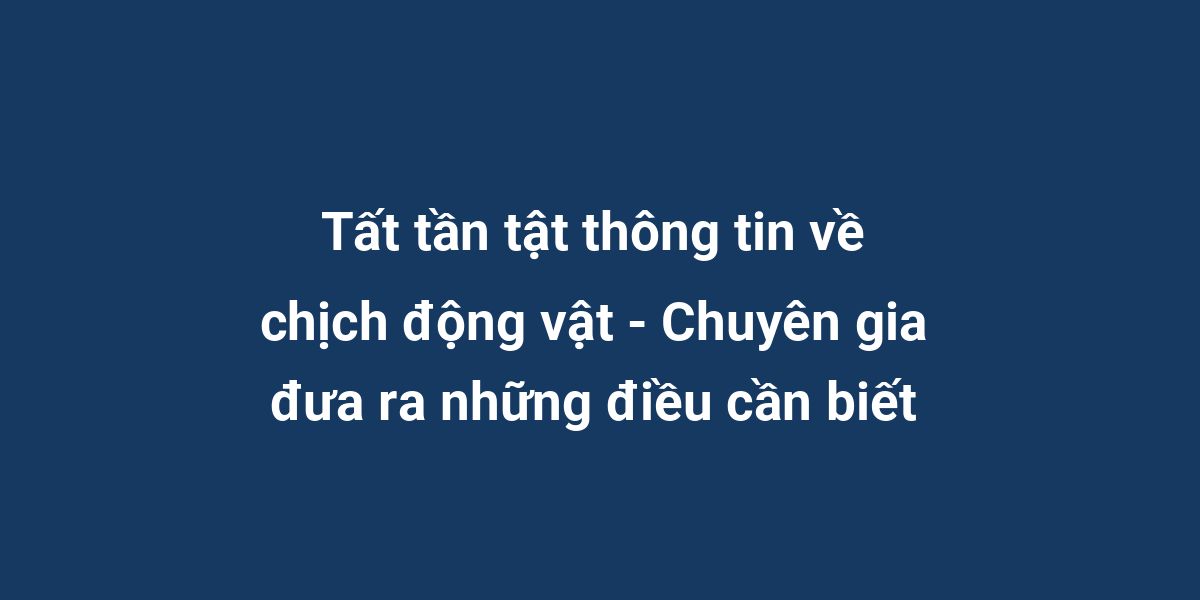 Tất tần tật thông tin về chịch động vật - Chuyên gia đưa ra những điều cần biết