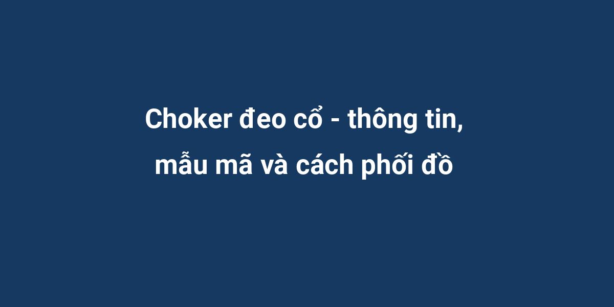 Choker đeo cổ - thông tin, mẫu mã và cách phối đồ