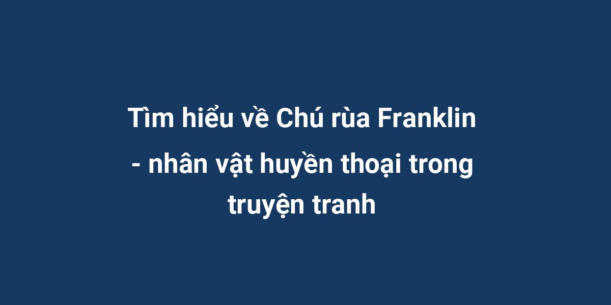 Tìm hiểu về Chú rùa Franklin - nhân vật huyền thoại trong truyện tranh