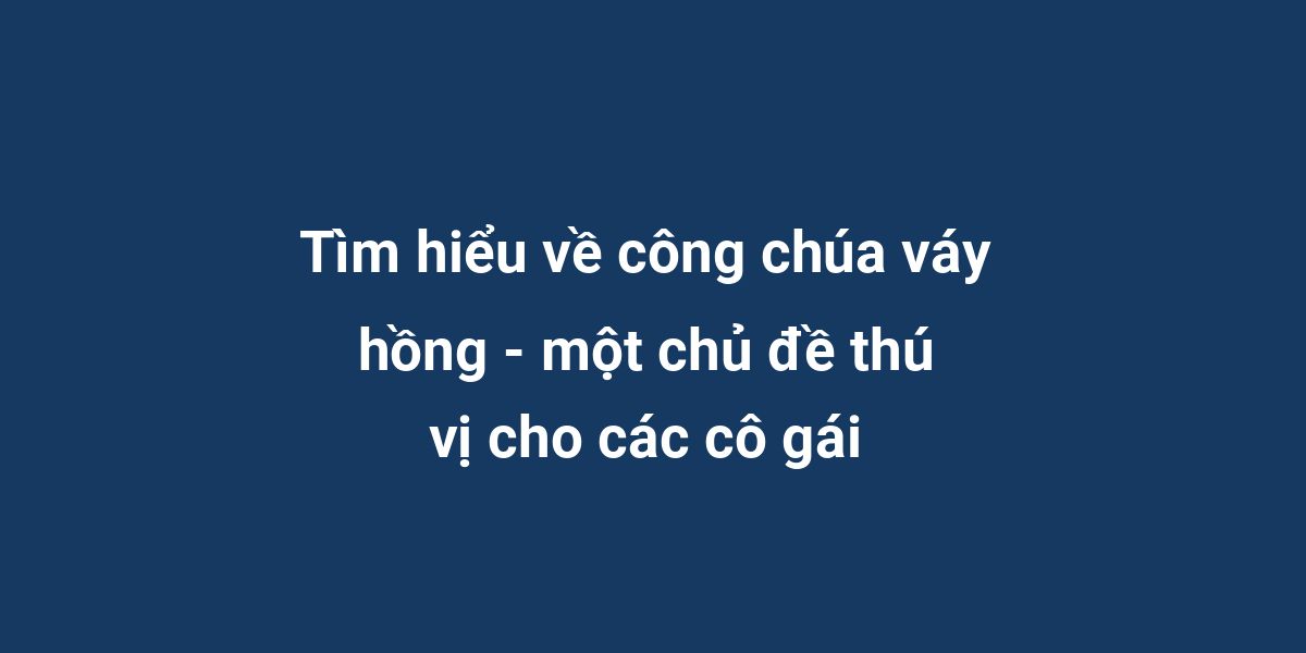 Tìm hiểu về công chúa váy hồng - một chủ đề thú vị cho các cô gái