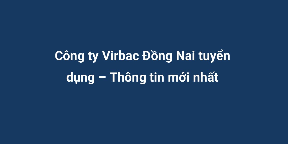 Công ty Virbac Đồng Nai tuyển dụng – Thông tin mới nhất