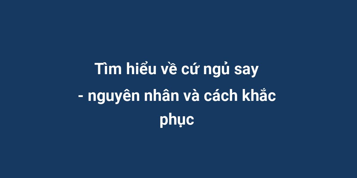 Tìm hiểu về cứ ngủ say - nguyên nhân và cách khắc phục