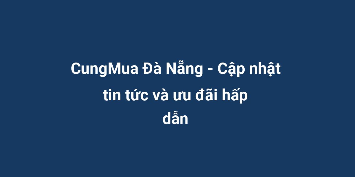 CungMua Đà Nẵng - Cập nhật tin tức và ưu đãi hấp dẫn