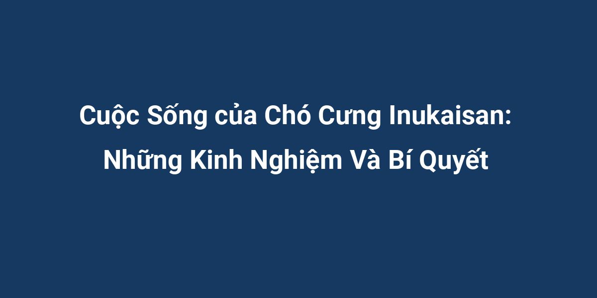 Cuộc Sống của Chó Cưng Inukaisan: Những Kinh Nghiệm Và Bí Quyết