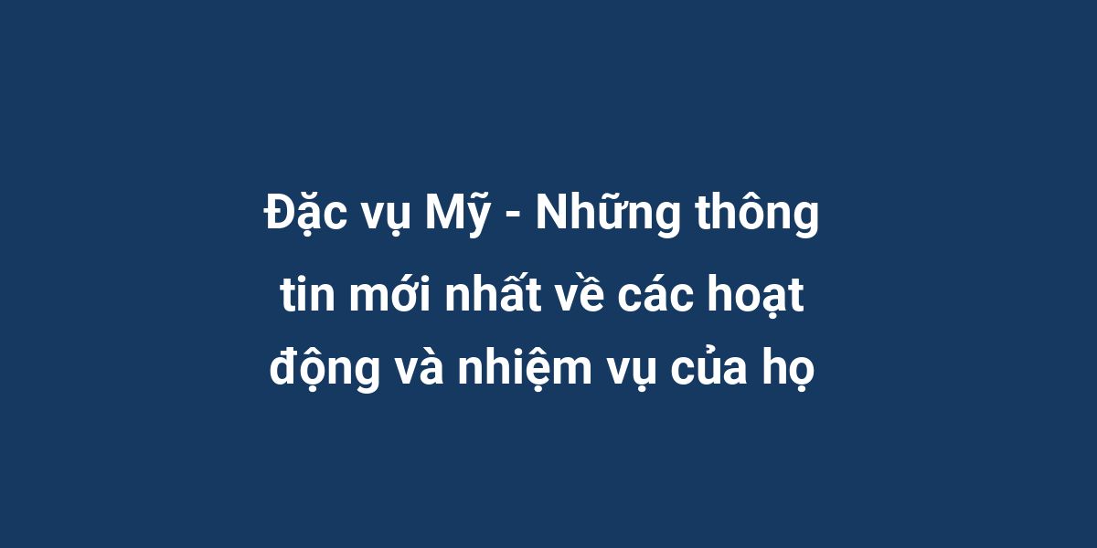 Đặc vụ Mỹ - Những thông tin mới nhất về các hoạt động và nhiệm vụ của họ