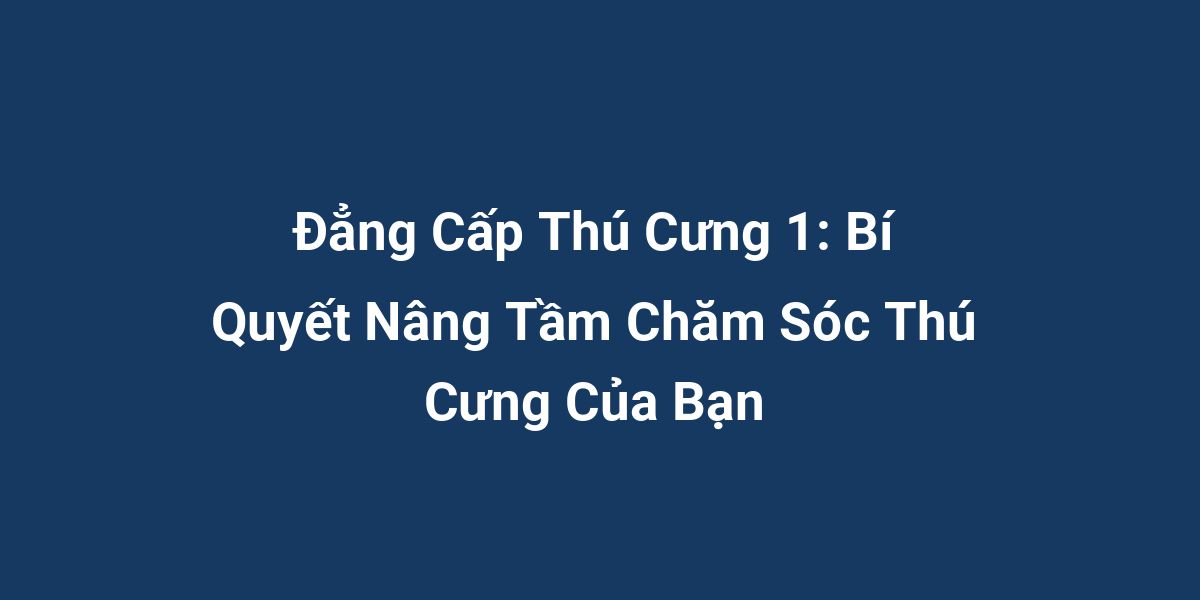 Đẳng Cấp Thú Cưng 1: Bí Quyết Nâng Tầm Chăm Sóc Thú Cưng Của Bạn