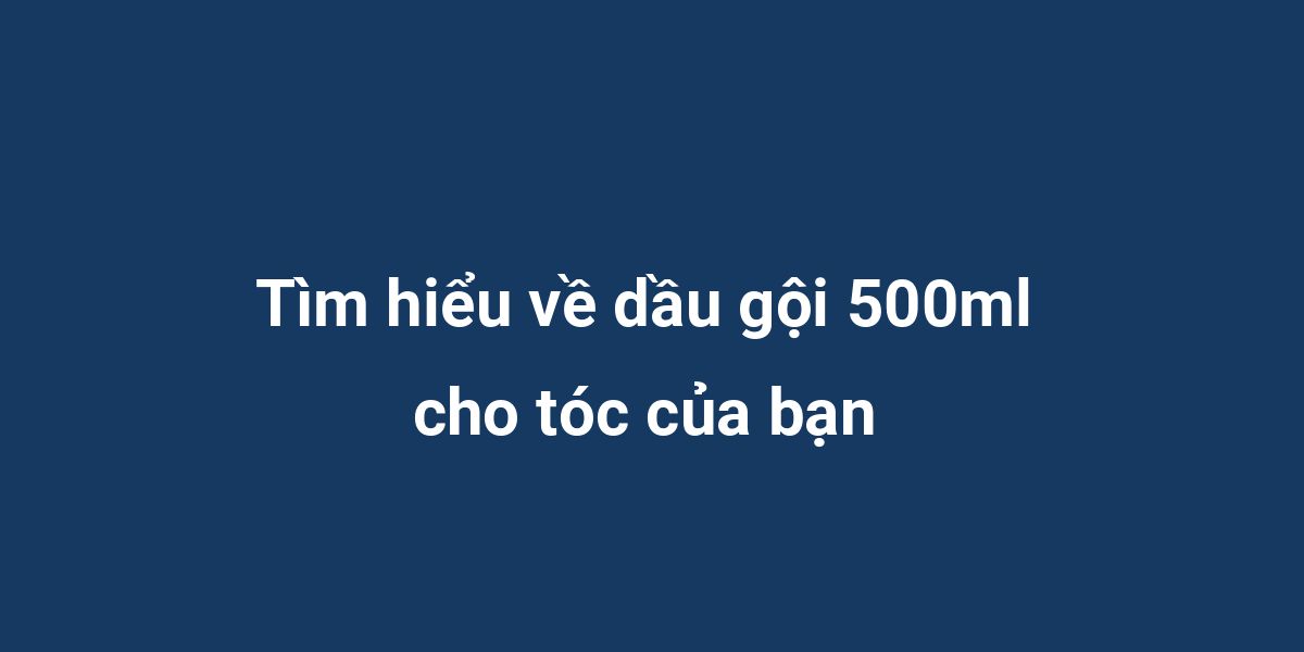 Tìm hiểu về dầu gội 500ml cho tóc của bạn