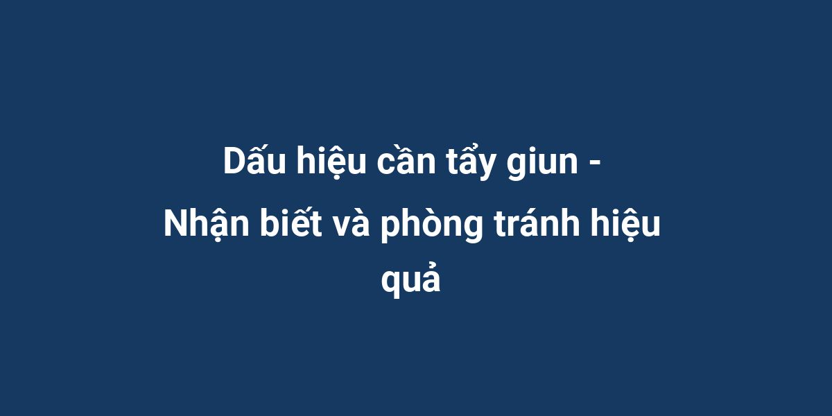 Dấu hiệu cần tẩy giun - Nhận biết và phòng tránh hiệu quả